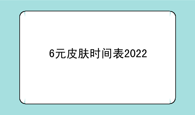 6元皮肤时间表2022
