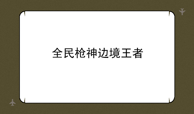 全民枪神边境王者