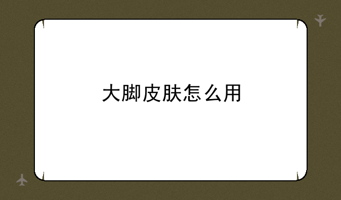 大脚皮肤怎么用