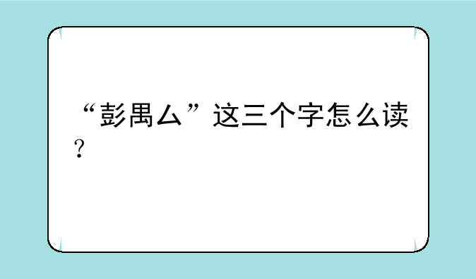 “彭禺厶”这三个字怎么读？