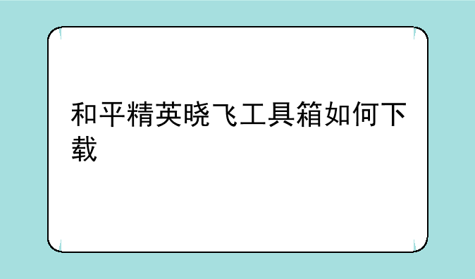 和平精英晓飞工具箱如何下载
