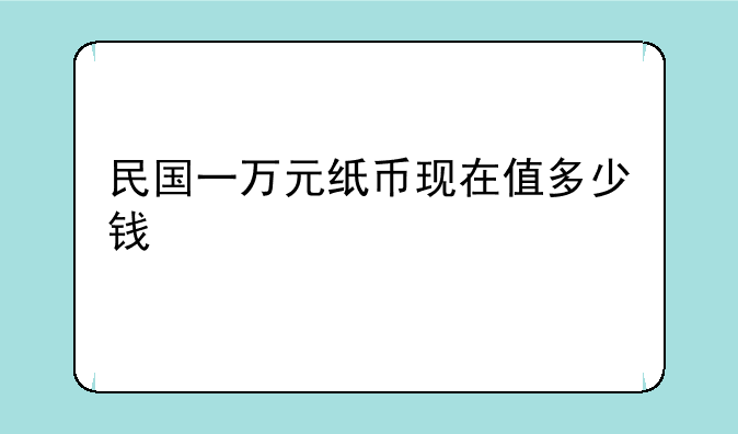 民国一万元纸币现在值多少钱