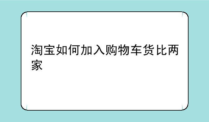 淘宝如何加入购物车货比两家