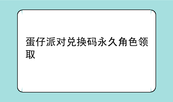 蛋仔派对兑换码永久角色领取