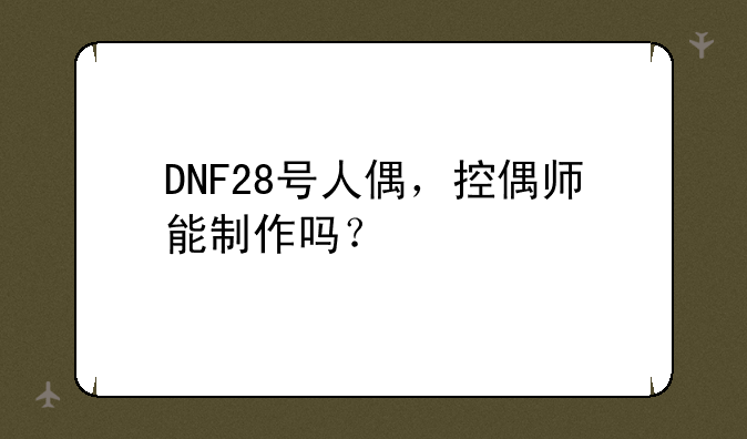 DNF28号人偶，控偶师能制作吗？