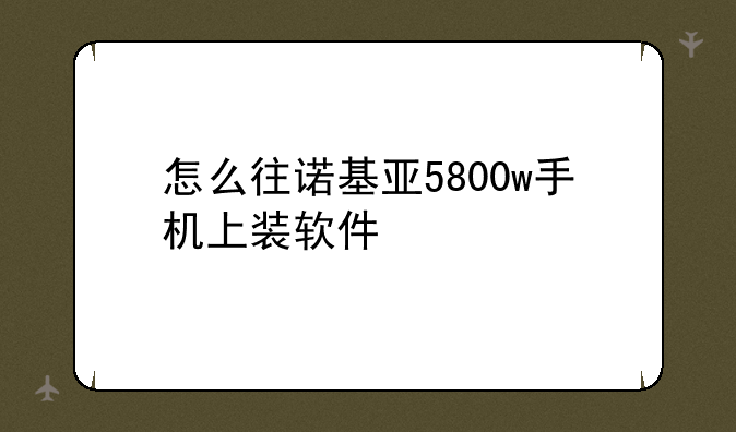 怎么往诺基亚5800w手机上装软件__诺基亚5800w能否下载手