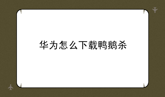 上头了火爆全网的鹅鸭杀终于出手游了!、华为怎么下载