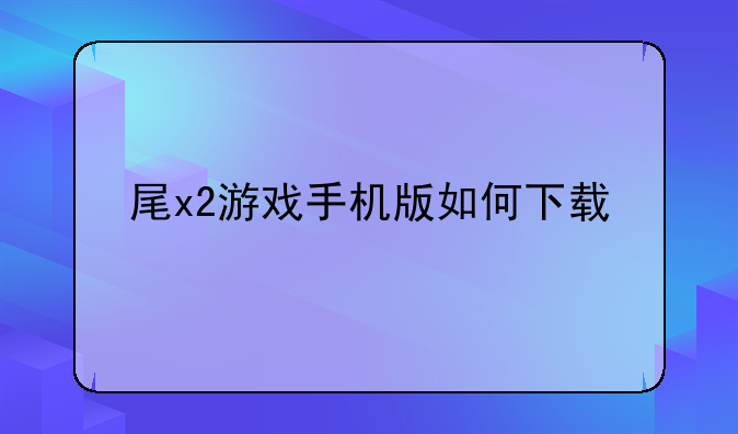 尾x2游戏手机版如何下载