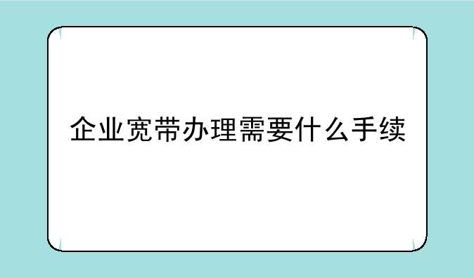 企业宽带办理需要什么手续