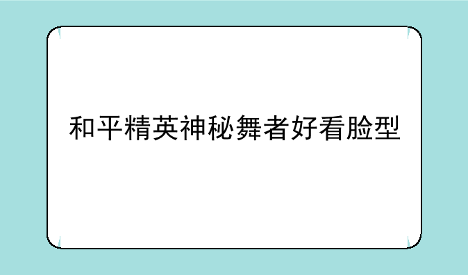 和平精英神秘舞者好看脸型