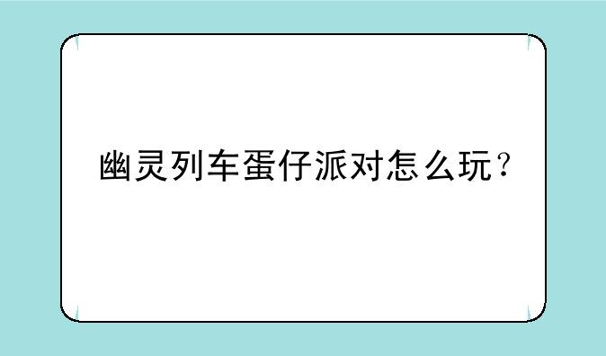 幽灵列车蛋仔派对怎么玩？