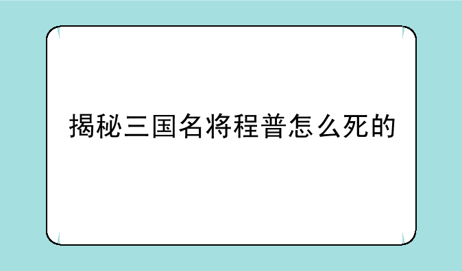 揭秘三国名将程普怎么死的