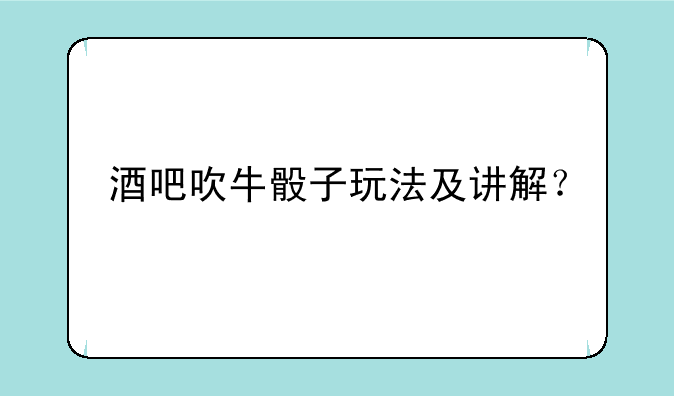酒吧吹牛骰子玩法及讲解？