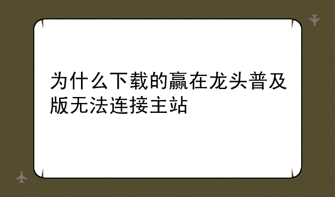 为什么下载的赢在龙头普及版无法连接主站