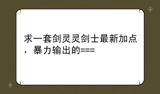 求一套剑灵灵剑士最新加点，暴力输出的===
