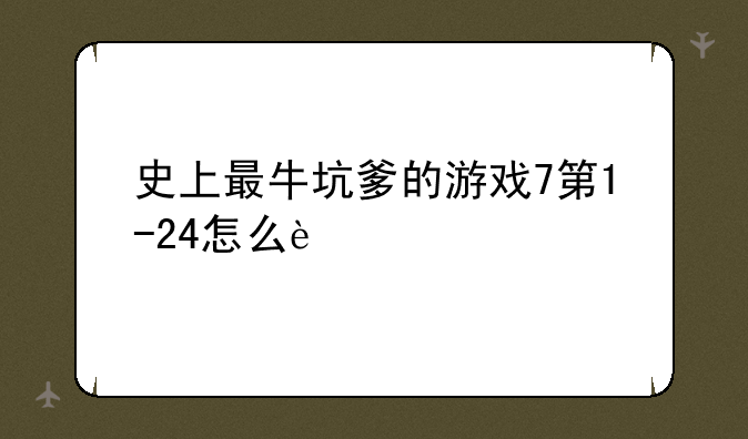 史上最牛坑爹的游戏7第1-24怎么过
