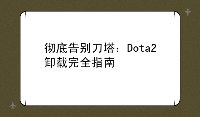 彻底告别刀塔：Dota2卸载完全指南