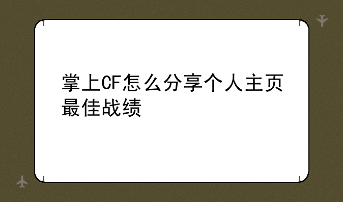 掌上CF怎么分享个人主页最佳战绩