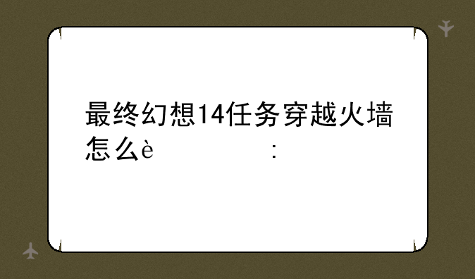 最终幻想14任务穿越火墙怎么过去