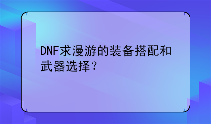 DNF求漫游的装备搭配和武器选择？