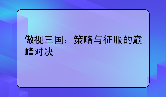 傲视三国：策略与征服的巅峰对决