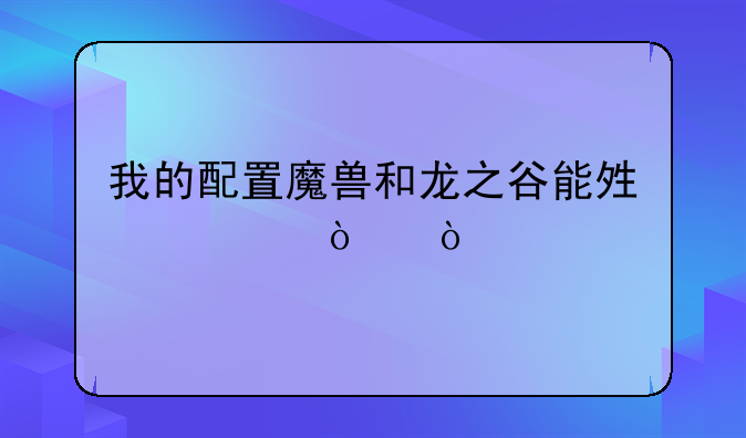 我的配置魔兽和龙之谷能够几开？