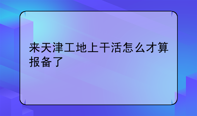 来天津工地上干活怎么才算报备了