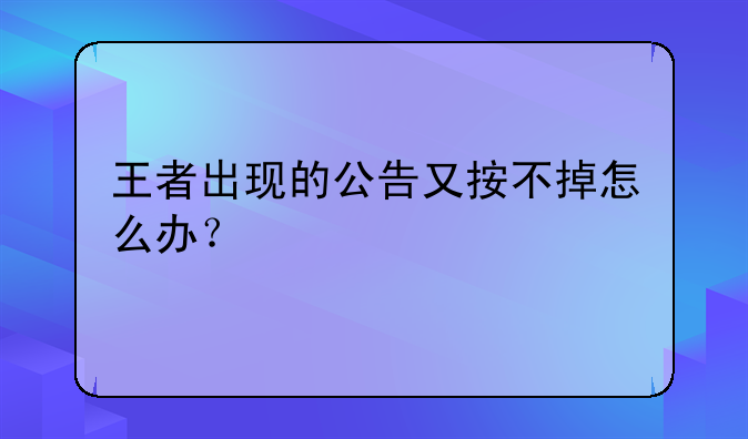 王者出现的公告又按不掉怎么办？