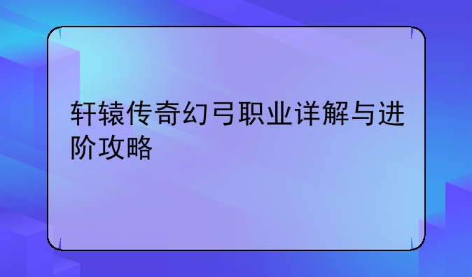 轩辕传奇幻弓职业详解与进阶攻略