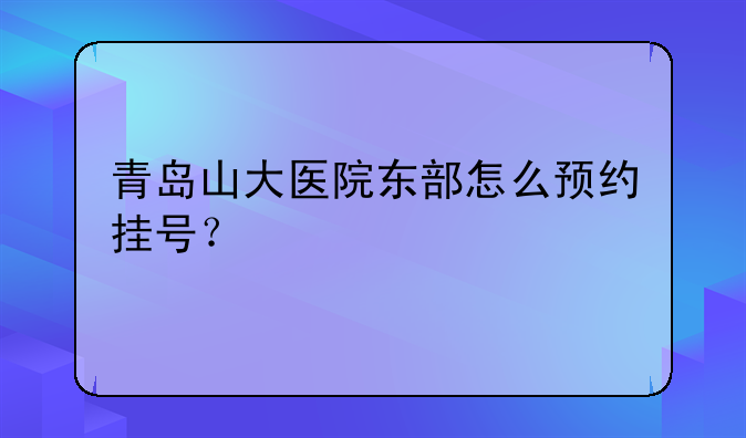 青岛山大医院东部怎么预约挂号？