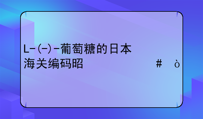 L-(-)-葡萄糖的日本海关编码是什么？