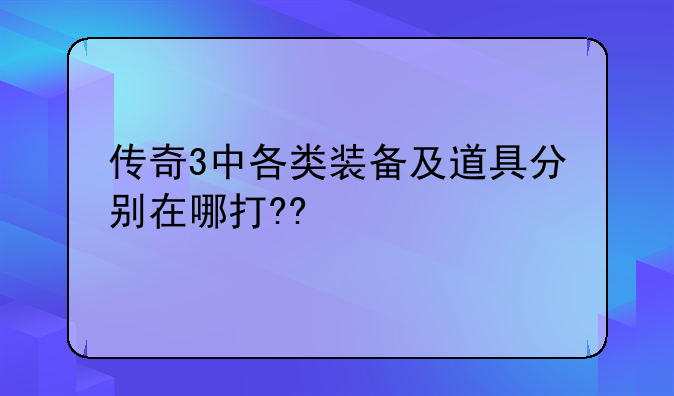 传奇3中各类装备及道具分别在哪打??
