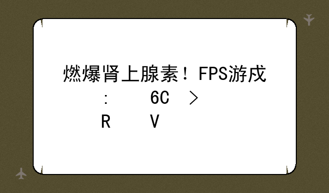 燃爆肾上腺素！FPS游戏推荐及深度攻略