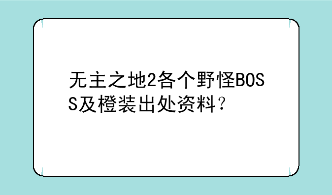 无主之地2各个野怪BOSS及橙装出处资料？