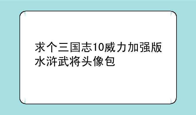 求个三国志10威力加强版水浒武将头像包