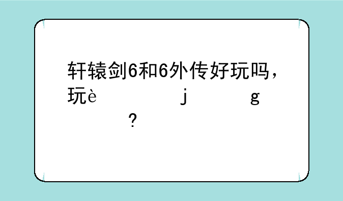 轩辕剑6和6外传好玩吗，玩过的给点意见