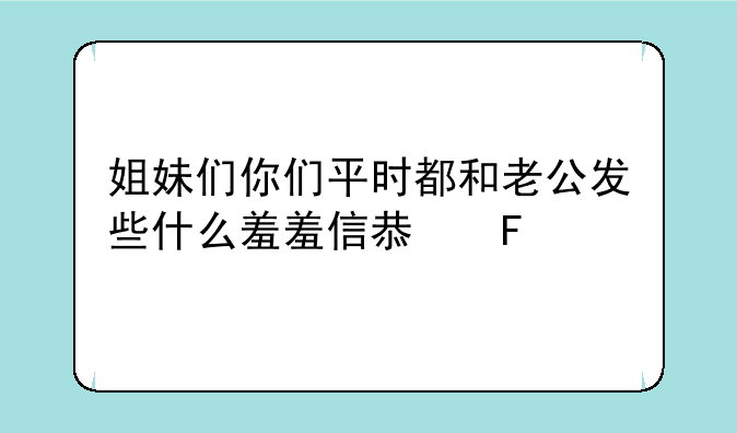 姐妹们你们平时都和老公发些什么羞羞信息呀