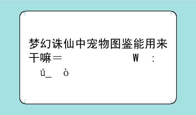 梦幻诛仙中宠物图鉴能用来干嘛？如何获得？