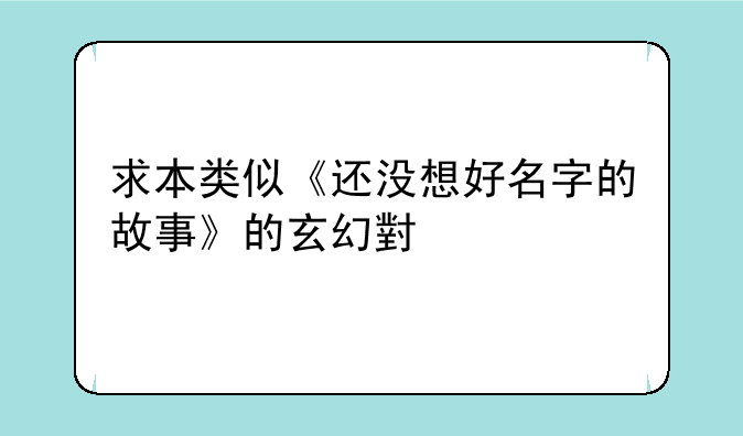 求本类似《还没想好名字的故事》的玄幻小说