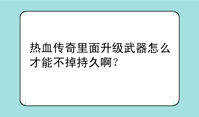 热血传奇里面升级武器怎么才能不掉持久啊？