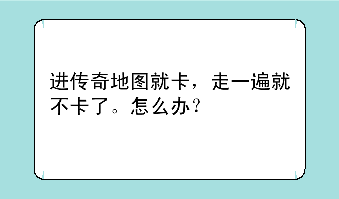 进传奇地图就卡，走一遍就不卡了。怎么办？