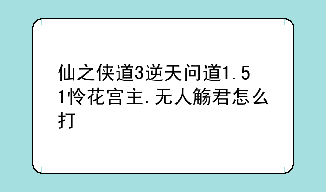 仙之侠道3逆天问道1.51怜花宫主.无人觞君怎么打