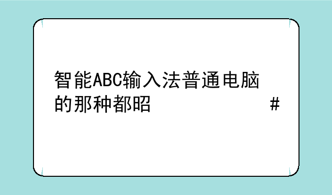智能ABC输入法普通电脑的那种都是什么版本的？