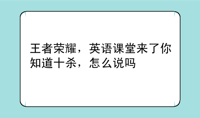 王者荣耀，英语课堂来了你知道十杀，怎么说吗