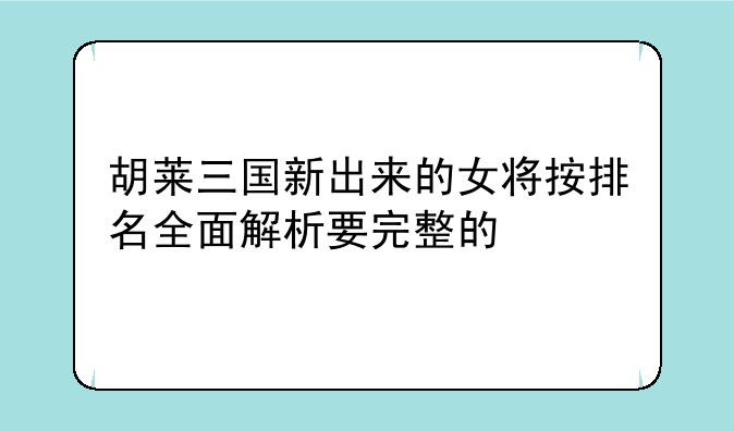 胡莱三国新出来的女将按排名全面解析要完整的