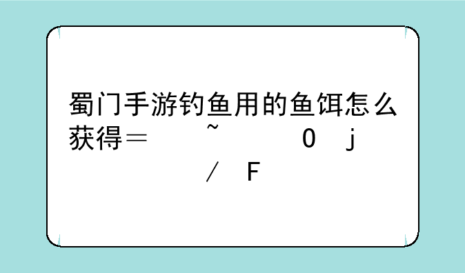 蜀门手游钓鱼用的鱼饵怎么获得？知道的说下呗