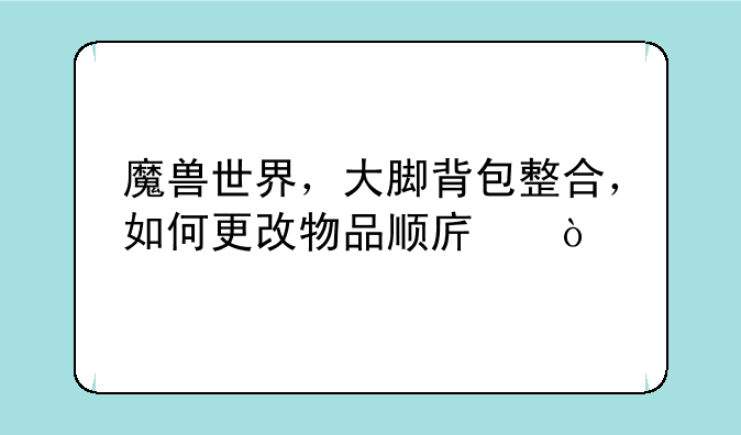 魔兽世界，大脚背包整合，如何更改物品顺序？