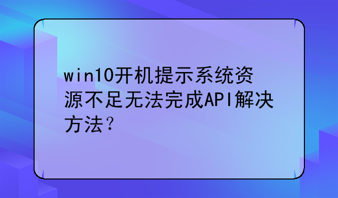 win10开机提示系统资源不足无法完成API解决方法？