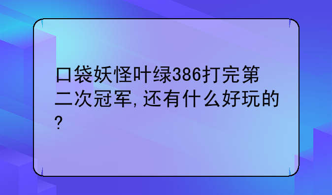 口袋妖怪叶绿386打完第二次冠军,还有什么好玩的?