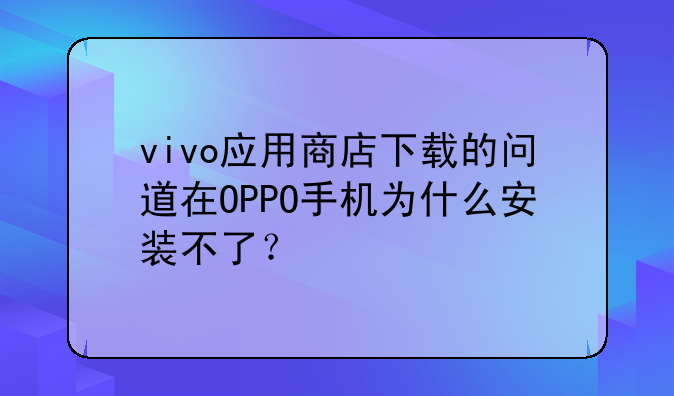 vivo应用商店下载的问道在OPPO手机为什么安装不了？